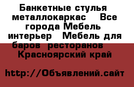 Банкетные стулья, металлокаркас. - Все города Мебель, интерьер » Мебель для баров, ресторанов   . Красноярский край